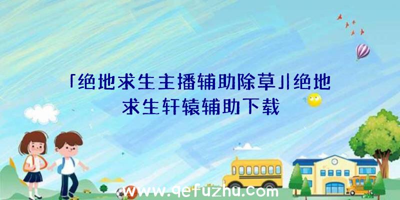 「绝地求生主播辅助除草」|绝地求生轩辕辅助下载